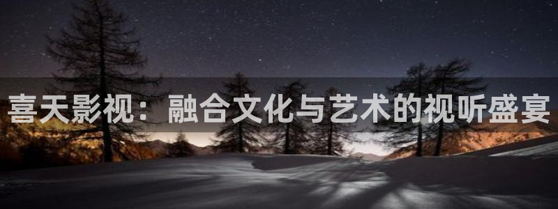 4k影院电视软件：喜天影视：融合文化与艺术的视听盛宴