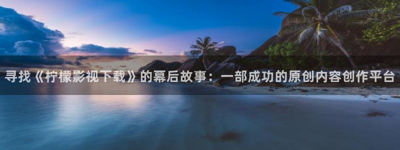 4k影视在线：寻找《柠檬影视下载》的幕后故事：一部成功的原创内容创作平台